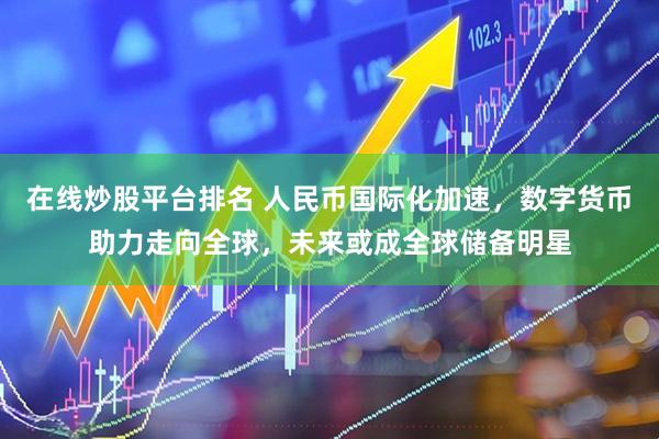 在线炒股平台排名 人民币国际化加速，数字货币助力走向全球，未来或成全球储备明星