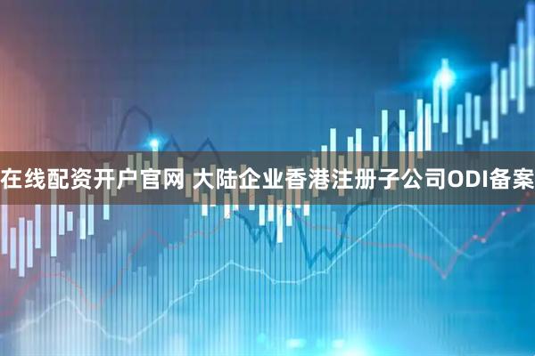 在线配资开户官网 大陆企业香港注册子公司ODI备案