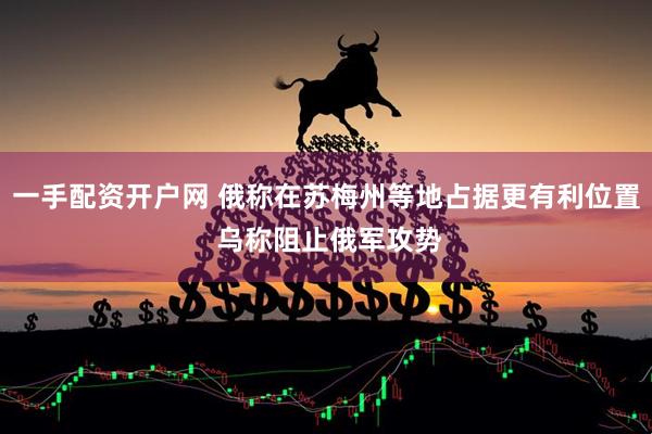 一手配资开户网 俄称在苏梅州等地占据更有利位置 乌称阻止俄军攻势