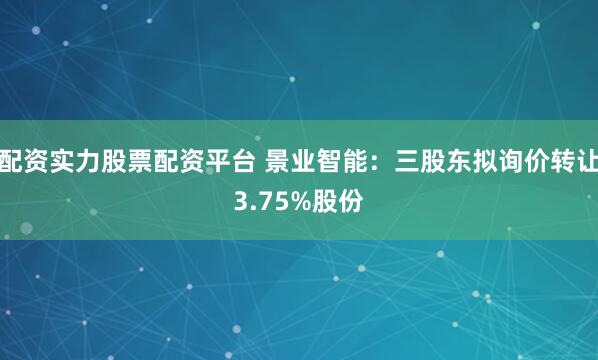 配资实力股票配资平台 景业智能：三股东拟询价转让3.75%股份