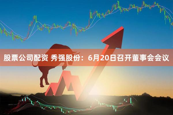 股票公司配资 秀强股份：6月20日召开董事会会议