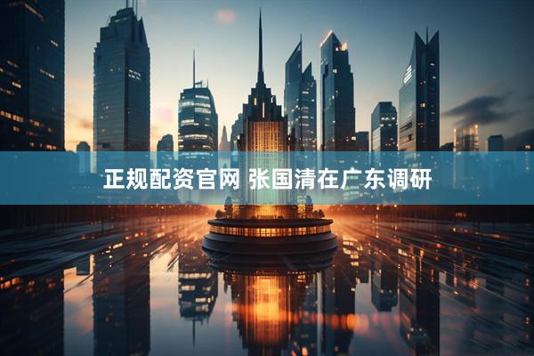 正规配资官网 张国清在广东调研
