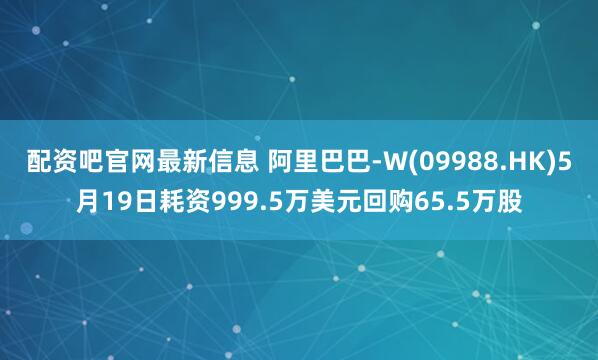 配资吧官网最新信息 阿里巴巴-W(09988.HK)5月19日耗资999.5万美元回购65.5万股