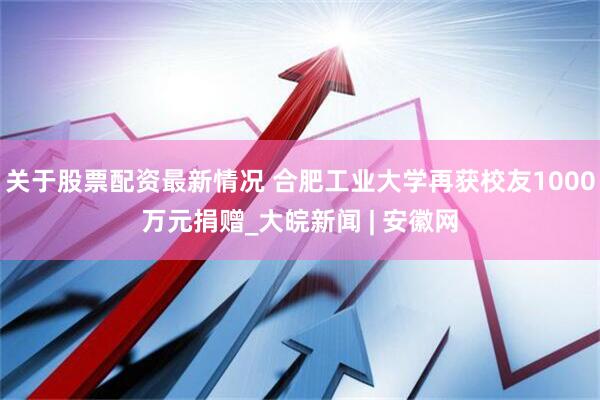 关于股票配资最新情况 合肥工业大学再获校友1000万元捐赠_大皖新闻 | 安徽网