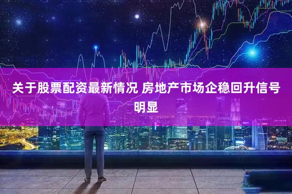 关于股票配资最新情况 房地产市场企稳回升信号明显
