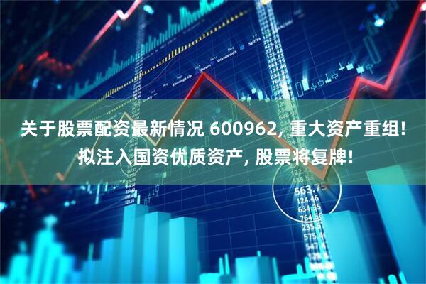 关于股票配资最新情况 600962, 重大资产重组! 拟注入国资优质资产, 股票将复牌!
