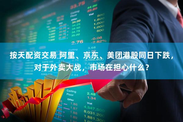 按天配资交易 阿里、京东、美团港股同日下跌，对于外卖大战，市场在担心什么？