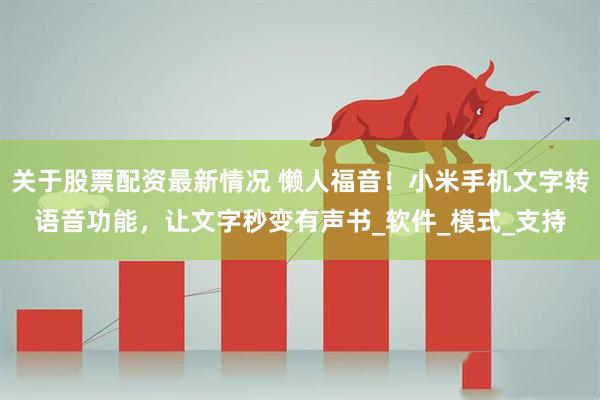 关于股票配资最新情况 懒人福音！小米手机文字转语音功能，让文字秒变有声书_软件_模式_支持