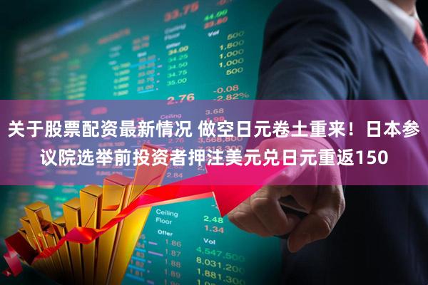 关于股票配资最新情况 做空日元卷土重来！日本参议院选举前投资者押注美元兑日元重返150