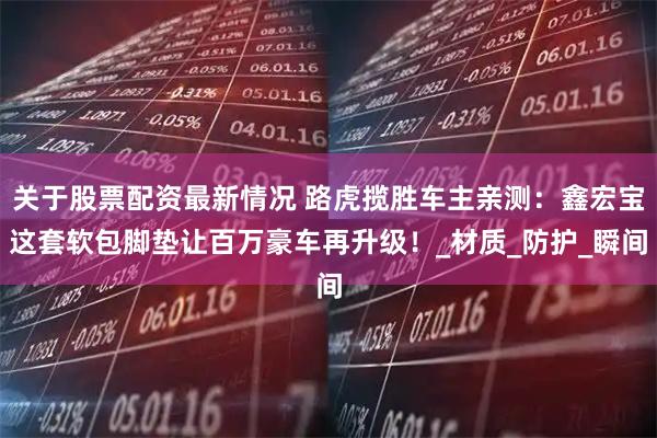 关于股票配资最新情况 路虎揽胜车主亲测：鑫宏宝这套软包脚垫让百万豪车再升级！_材质_防护_瞬间