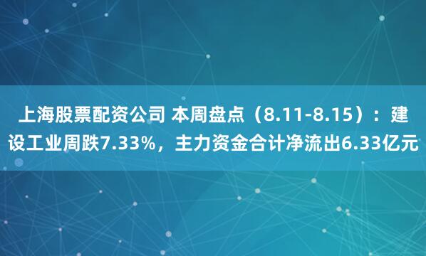 上海股票配资公司 本周盘点（8.11-8.15）：建设工业周跌7.33%，主力资金合计净流出6.33亿元