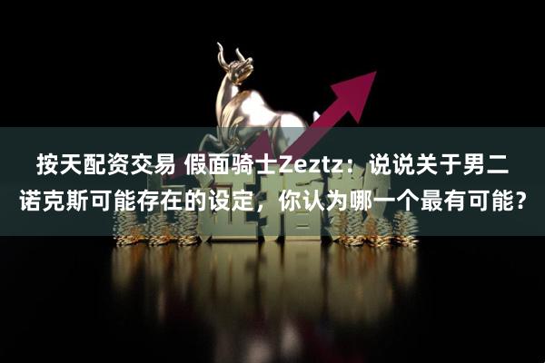 按天配资交易 假面骑士Zeztz：说说关于男二诺克斯可能存在的设定，你认为哪一个最有可能？