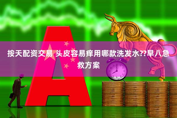 按天配资交易 头皮容易痒用哪款洗发水??早八急救方案