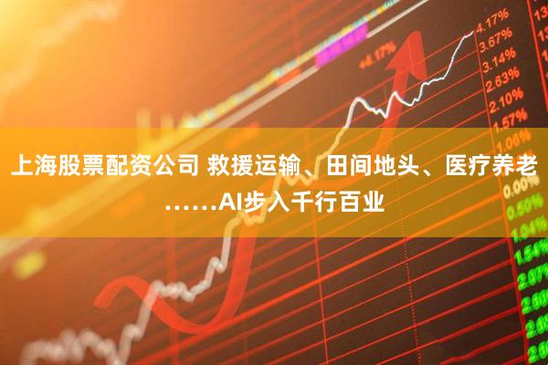 上海股票配资公司 救援运输、田间地头、医疗养老……AI步入千行百业