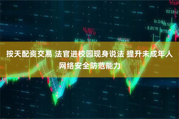 按天配资交易 法官进校园现身说法 提升未成年人网络安全防范能力
