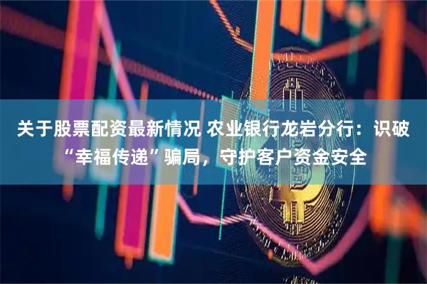 关于股票配资最新情况 农业银行龙岩分行：识破“幸福传递”骗局，守护客户资金安全