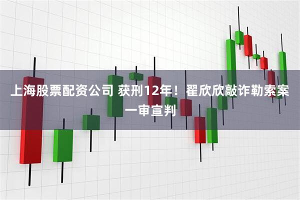 上海股票配资公司 获刑12年！翟欣欣敲诈勒索案一审宣判