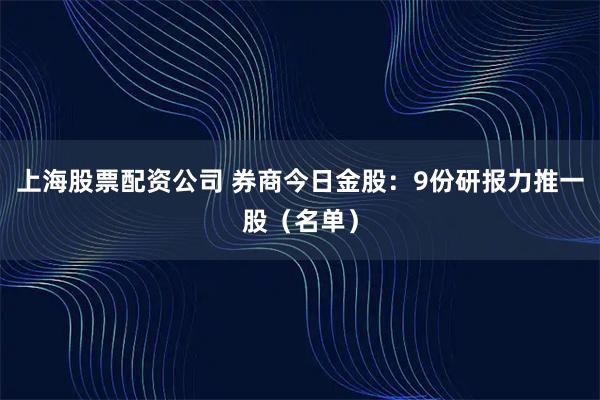 上海股票配资公司 券商今日金股：9份研报力推一股（名单）