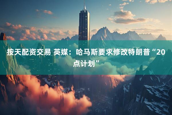 按天配资交易 英媒：哈马斯要求修改特朗普“20点计划”