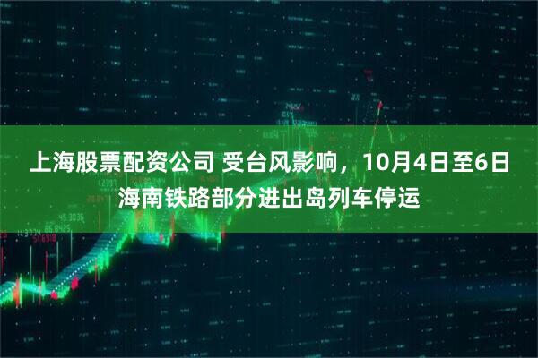 上海股票配资公司 受台风影响，10月4日至6日海南铁路部分进出岛列车停运
