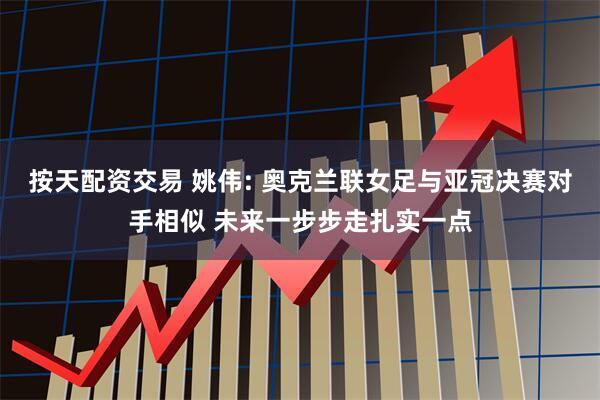 按天配资交易 姚伟: 奥克兰联女足与亚冠决赛对手相似 未来一步步走扎实一点