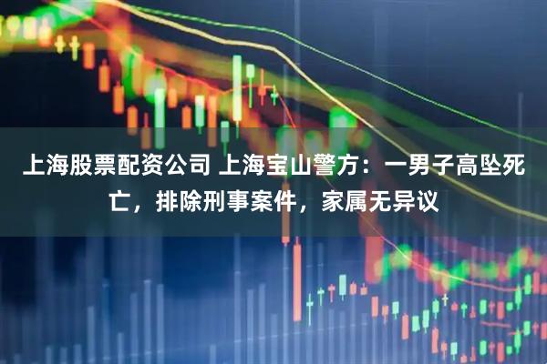 上海股票配资公司 上海宝山警方：一男子高坠死亡，排除刑事案件，家属无异议