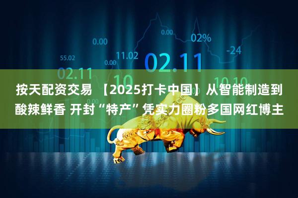 按天配资交易 【2025打卡中国】从智能制造到酸辣鲜香 开封“特产”凭实力圈粉多国网红博主