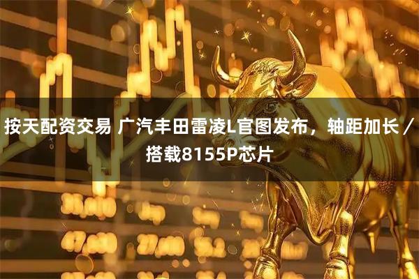 按天配资交易 广汽丰田雷凌L官图发布，轴距加长／搭载8155P芯片