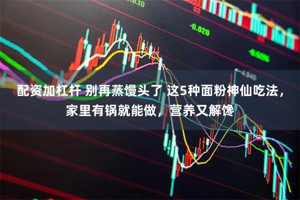 配资加杠杆 别再蒸馒头了 这5种面粉神仙吃法，家里有锅就能做，营养又解馋