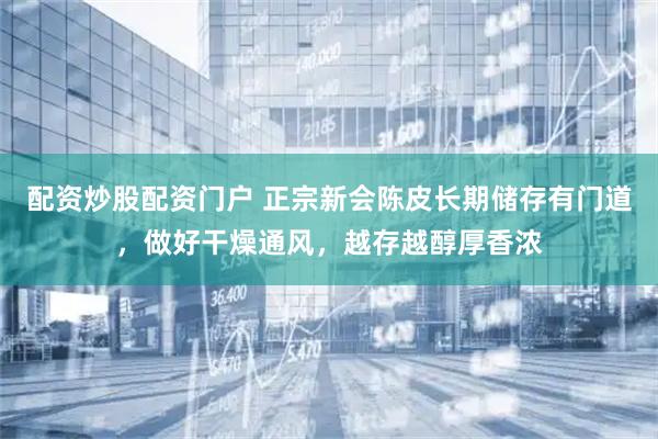 配资炒股配资门户 正宗新会陈皮长期储存有门道，做好干燥通风，越存越醇厚香浓