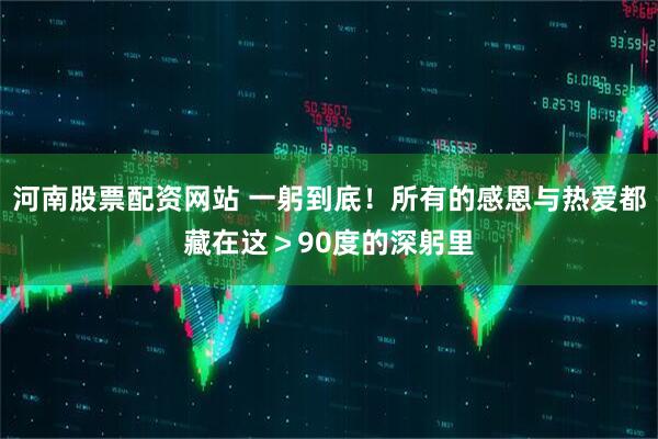 河南股票配资网站 一躬到底！所有的感恩与热爱都藏在这＞90度的深躬里
