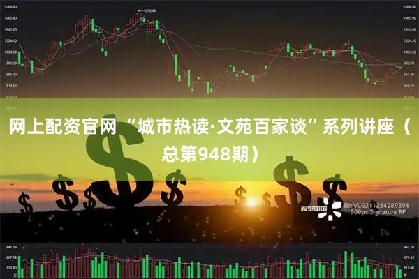 网上配资官网 “城市热读·文苑百家谈”系列讲座（总第948期）