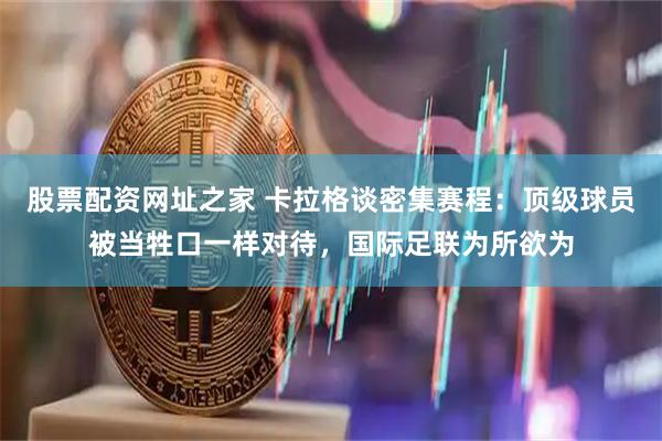 股票配资网址之家 卡拉格谈密集赛程：顶级球员被当牲口一样对待，国际足联为所欲为